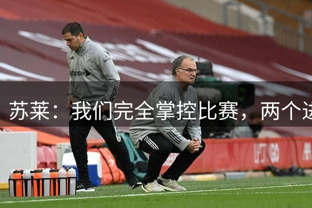 苏莱：我们完全掌控比赛，两个进球是我们应得的